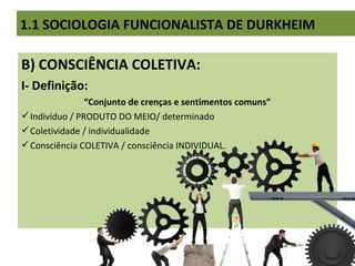 B) CONSCIÊNCIA COLETIVA:
I- Definição:
“Conjunto de crenças e sentimentos comuns”
Indivíduo / PRODUTO DO MEIO/ determinado
Coletividade / individualidade
Consciência COLETIVA / consciência INDIVIDUAL.
1.1 SOCIOLOGIA FUNCIONALISTA DE DURKHEIM
 
