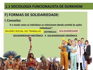 F) FORMAS DE SOLIDARIEDADE:
I.Conceito:
“é o modo como os indivíduos se relacionam dando sentido às ações
individuais”.
(ESTIMULA)
SOLIDARIEDADE MECÂNICA X SOLIDARIEDADE ORGÂNICA
1.1 SOCIOLOGIA FUNCIONALISTA DE DURKHEIM
DIVISÃO SOCIAL DO TRABALHO SOLIDARIEDADE
 