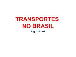 TRANSPORTES
NO BRASIL
Pág. 325 -337
 