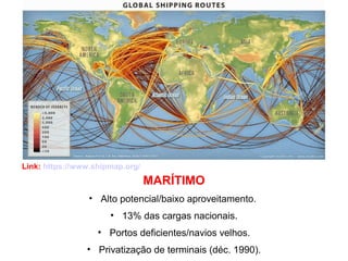 MARÍTIMO
• Alto potencial/baixo aproveitamento.
• 13% das cargas nacionais.
• Portos deficientes/navios velhos.
• Privatização de terminais (déc. 1990).
Link: https://www.shipmap.org/
 