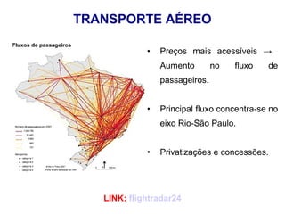 TRANSPORTE AÉREO
• Preços mais acessíveis →
Aumento no fluxo de
passageiros.
• Principal fluxo concentra-se no
eixo Rio-São Paulo.
• Privatizações e concessões.
LINK: flightradar24
 