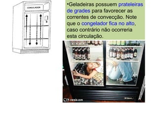 •Geladeiras possuem prateleiras
de grades para favorecer as
correntes de convecção. Note
que o congelador fica no alto,
caso contrário não ocorreria
esta circulação.
 