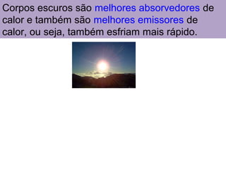 Corpos escuros são melhores absorvedores de
calor e também são melhores emissores de
calor, ou seja, também esfriam mais rápido.
 