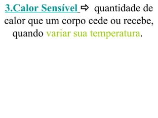 3.Calor Sensível  quantidade de
calor que um corpo cede ou recebe,
quando variar sua temperatura.
 