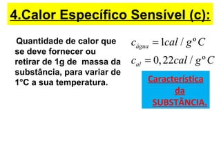 4.Calor Específico Sensível (c):
Quantidade de calor que
se deve fornecer ou
retirar de 1g de massa da
substância, para variar de
1°C a sua temperatura.
1 / º
0,22 / º
água
al
c cal g C
c cal g C
=
=
Característica
da
SUBSTÂNCIA.
 