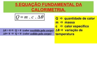 5.EQUAÇÃO FUNDAMENTAL DA
CALORIMETRIA.
. .Q m c θ= ∆ Q  quantidade de calor
m  massa
c  calor específico
∆θ  variação de
temperatura
∆θ > 0  Q > 0 (calor recebido pelo corpo)
∆θ< 0  Q < 0 (calor cedido pelo corpo)
 
