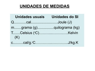 UNIDADES DE MEDIDAS
Unidades usuais Unidades do SI
Q............cal..........................Joule (J)
m.......grama (g)................quilograma (kg)
T.......Celsius (o
C)………..………….Kelvin
(K)
c..........cal/g.o
C………….…………..J/kg.K
 