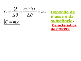 . .
.
.
Q m c T
C m c
C m c
θ θ
∆
= = =
∆ ∆
=
Depende da
massa e da
substância.
Característica
do CORPO.
 