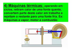 4) Máquinas térmicas: operando em
ciclos, retiram calor de uma fonte quente,
convertem parte deste calor em trabalho e
rejeitam o restante para uma fonte fria. Ex:
máquinas a vapor, motor a combustão
 