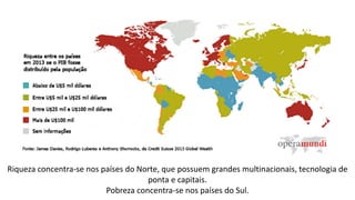 Riqueza concentra-se nos países do Norte, que possuem grandes multinacionais, tecnologia de
ponta e capitais.
Pobreza concentra-se nos países do Sul.
 