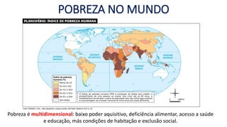 POBREZA NO MUNDO
Pobreza é multidimensional: baixo poder aquisitivo, deficiência alimentar, acesso a saúde
e educação, más condições de habitação e exclusão social.
 