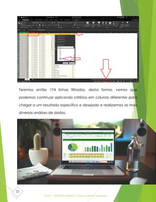 © 2017 - GILBERTO MENDES | Todos os direitos reservados
22
Teremos então 174 linhas filtradas. desta forma, vemos que
podemos continuar aplicando critérios em colunas diferentes para
chegar a um resultado específico e desejado e realizarmos as mais
diversas análises de dados.
 