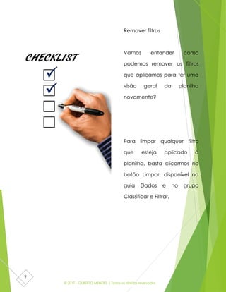 © 2017 - GILBERTO MENDES | Todos os direitos reservados
9
Remover filtros
Vamos entender como
podemos remover os filtros
que aplicamos para ter uma
visão geral da planilha
novamente?
Para limpar qualquer filtro
que esteja aplicado à
planilha, basta clicarmos no
botão Limpar, disponível na
guia Dados e no grupo
Classificar e Filtrar.
 