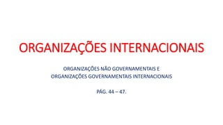 ORGANIZAÇÕES INTERNACIONAIS
ORGANIZAÇÕES NÃO GOVERNAMENTAIS E
ORGANIZAÇÕES GOVERNAMENTAIS INTERNACIONAIS
PÁG. 44 – 47.
 