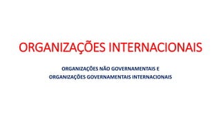 ORGANIZAÇÕES INTERNACIONAIS
ORGANIZAÇÕES NÃO GOVERNAMENTAIS E
ORGANIZAÇÕES GOVERNAMENTAIS INTERNACIONAIS
 