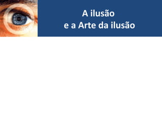A ilusão
e a Arte da ilusão
 