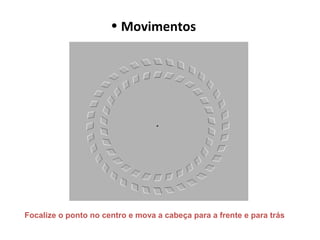 • Movimentos
Focalize o ponto no centro e mova a cabeça para a frente e para trás
 