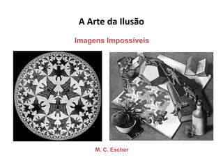 A Arte da Ilusão
M. C. Escher
Imagens Impossíveis
 