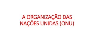 A ORGANIZAÇÃO DAS
NAÇÕES UNIDAS (ONU)
 