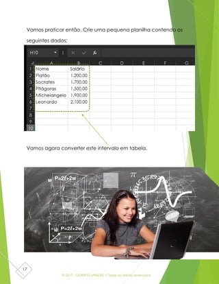 © 2017 - GILBERTO MENDES | Todos os direitos reservados
17
Vamos praticar então. Crie uma pequena planilha contendo os
seguintes dados:
Vamos agora converter este intervalo em tabela.
 