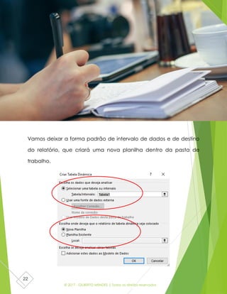 © 2017 - GILBERTO MENDES | Todos os direitos reservados
22
Vamos deixar a forma padrão de intervalo de dados e de destino
do relatório, que criará uma nova planilha dentro da pasta de
trabalho.
 