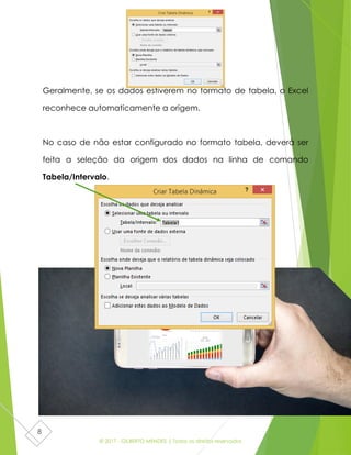© 2017 - GILBERTO MENDES | Todos os direitos reservados
8
Geralmente, se os dados estiverem no formato de tabela, o Excel
reconhece automaticamente a origem.
No caso de não estar configurado no formato tabela, deverá ser
feita a seleção da origem dos dados na linha de comando
Tabela/Intervalo.
 