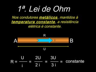 A B
1ª. Lei de Ohm
Nos condutores metálicos, mantidos à
temperatura constante, a resistência
elétrica é constante.
U
i
R
R =
U
i
=
2U
2 i
=
3U
3 i
constante=
 