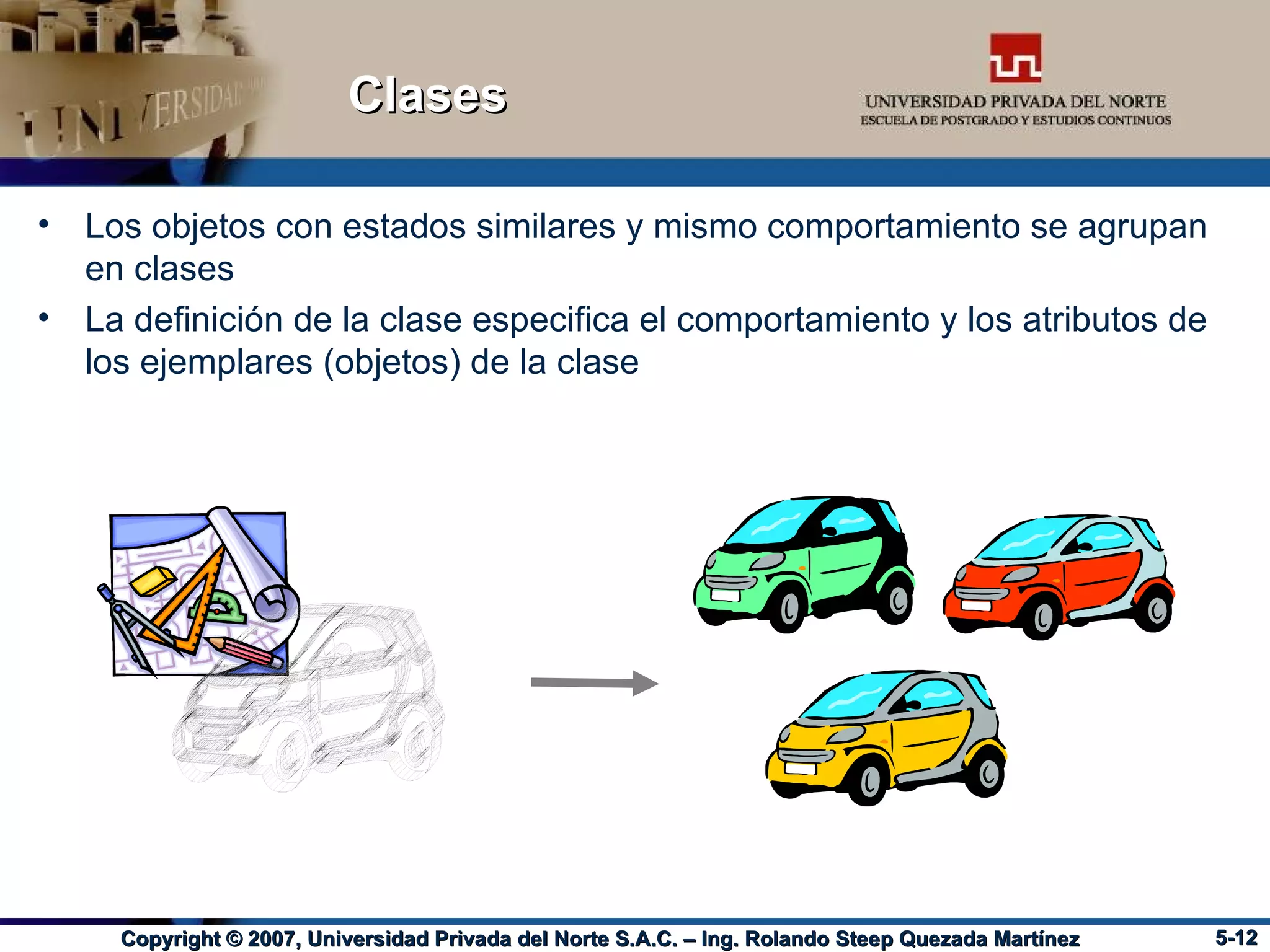 Clases Los objetos con estados similares y mismo comportamiento se agrupan en clases La definición de la clase especifica el comportamiento y los atributos de los ejemplares (objetos) de la clase 