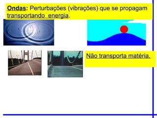 Ondas: Perturbações (vibrações) que se propagam
transportando energia.
Não transporta matéria.
 