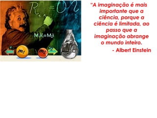“A imaginação é mais
importante que a
ciência, porque a
ciência é limitada, ao
passo que a
imaginação abrange
o mundo inteiro.
- Albert Einstein
 