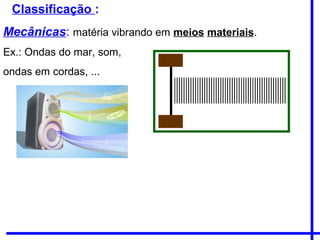 Classificação :
Mecânicas: matéria vibrando em meios materiais.
Ex.: Ondas do mar, som,
ondas em cordas, ...
 