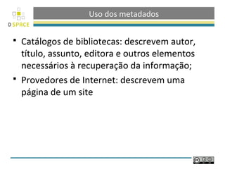 Uso dos metadados

 Catálogos de bibliotecas: descrevem autor,
  título, assunto, editora e outros elementos
  necessários à recuperação da informação;
 Provedores de Internet: descrevem uma
  página de um site
 