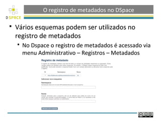 O registro de metadados no DSpace

   Vários esquemas podem ser utilizados no
    registro de metadados
       No Dspace o registro de metadados é acessado via
        menu Administrativo – Registros – Metadados
 