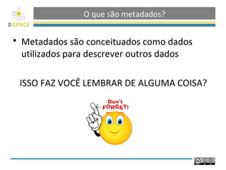 O que são metadados?

   Metadados são conceituados como dados
    utilizados para descrever outros dados

    ISSO FAZ VOCÊ LEMBRAR DE ALGUMA COISA?
 