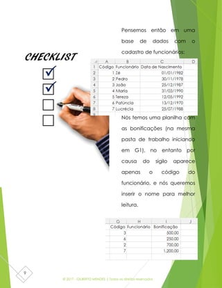 © 2017 - GILBERTO MENDES | Todos os direitos reservados
9
Pensemos então em uma
base de dados com o
cadastro de funcionários:
Nós temos uma planilha com
as bonificações (na mesma
pasta de trabalho iniciando
em G1), no entanto por
causa do sigilo aparece
apenas o código do
funcionário, e nós queremos
inserir o nome para melhor
leitura.
 