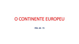O CONTINENTE EUROPEU
PÁG. 68 - 73
 