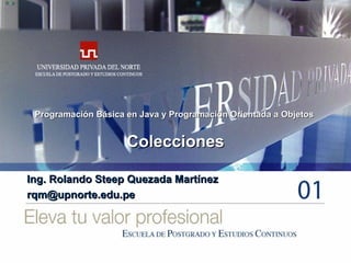 Colecciones Ing. Rolando Steep Quezada Martínez [email_address] Programación Básica en Java y Programación Orientada a Objetos  