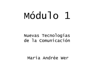 Módulo 1
Nuevas Tecnologías
de la Comunicación
Maria Andrée Wer
 