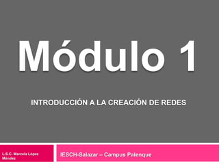 Módulo 1 INTRODUCCIÓN A LA CREACIÓN DE REDES IESCH-Salazar – Campus Palenque L.S.C. Marcela López Méndez 