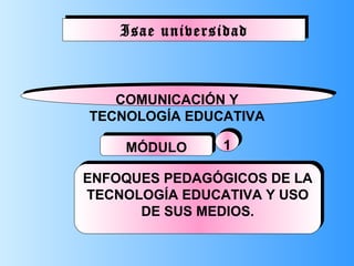 Isae universidad COMUNICACIÓN Y TECNOLOGÍA EDUCATIVA MÓDULO 1 ENFOQUES PEDAGÓGICOS DE LA TECNOLOGÍA EDUCATIVA Y USO DE SUS MEDIOS. 