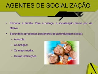 AGENTES DE SOCIALIZAÇÃO
• Primária: a família. Para a criança, a socialização faz-se por via
afetiva.
• Secundária (processos posteriores de aprendizagem social):
– A escola;
– Os amigos;
– Os mass media;
– Outras instituições.
 