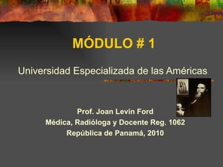 MÓDULO # 1 Universidad Especializada de las Américas Prof. Joan Levin Ford Médica, Radióloga y Docente Reg. 1062 República de Panamá, 2010 