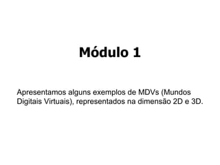 Módulo 1 Apresentamos alguns exemplos de MDVs (Mundos Digitais Virtuais), representados na dimensão 2D e 3D.  