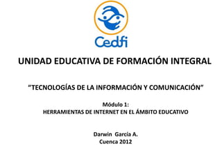 UNIDAD EDUCATIVA DE FORMACIÓN INTEGRAL
“TECNOLOGÍAS DE LA INFORMACIÓN Y COMUNICACIÓN”
Módulo 1:
HERRAMIENTAS DE INTERNET EN EL ÁMBITO EDUCATIVO
Darwin García A.
Cuenca 2012
 