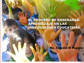 EL PROCESO DE ENSEÑANZA-
APRENDIZAJE EN LAS
INSTITUCIONES EDUCATIVAS.




          Ms. Claudia M Pagano
 