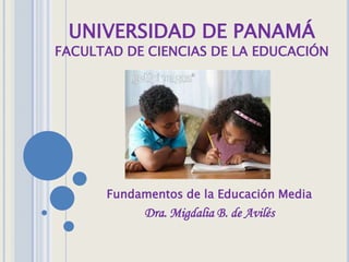 UNIVERSIDAD DE PANAMÁ
FACULTAD DE CIENCIAS DE LA EDUCACIÓN




      Fundamentos de la Educación Media
            Dra. Migdalia B. de Avilés
 