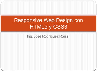 Responsive Web Design con
     HTML5 y CSS3
    Ing. José Rodríguez Rojas
 