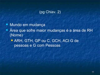 (pg Chiav. 2)


   Mundo em mudança
   Área que sofre maior mudanças é a área de RH
    (Nome)
      ARH, GTH, GP ou C, GCH, ACI G de

       pessoas e G com Pessoas




                                               11
 