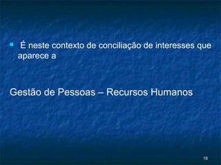     É neste contexto de conciliação de interesses que
    aparece a



Gestão de Pessoas – Recursos Humanos




                                                   18
 