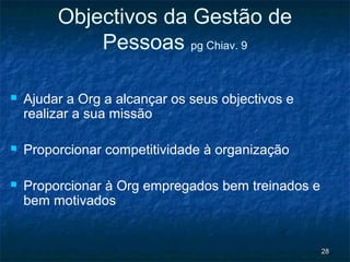 Objectivos da Gestão de
             Pessoas pg Chiav. 9

   Ajudar a Org a alcançar os seus objectivos e
    realizar a sua missão

   Proporcionar competitividade à organização

   Proporcionar à Org empregados bem treinados e
    bem motivados


                                                    28
 